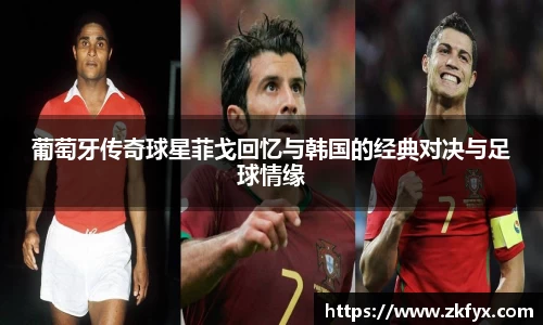 葡萄牙传奇球星菲戈回忆与韩国的经典对决与足球情缘