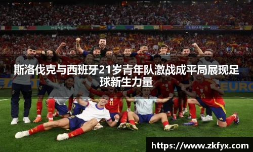 斯洛伐克与西班牙21岁青年队激战成平局展现足球新生力量